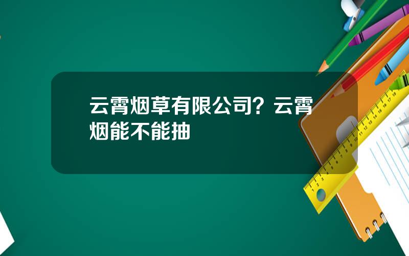 云霄烟草有限公司？云霄 烟能不能抽